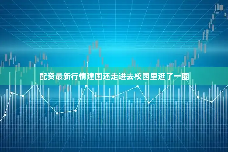 配资最新行情建国还走进去校园里逛了一圈