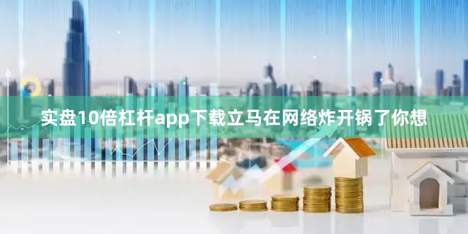 实盘10倍杠杆app下载立马在网络炸开锅了你想