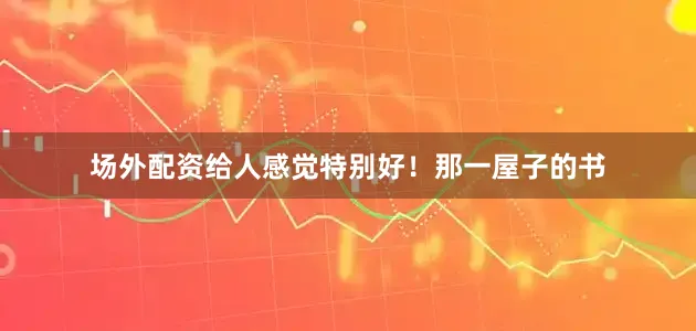 场外配资给人感觉特别好！那一屋子的书
