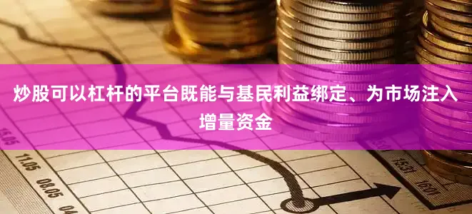 炒股可以杠杆的平台既能与基民利益绑定、为市场注入增量资金