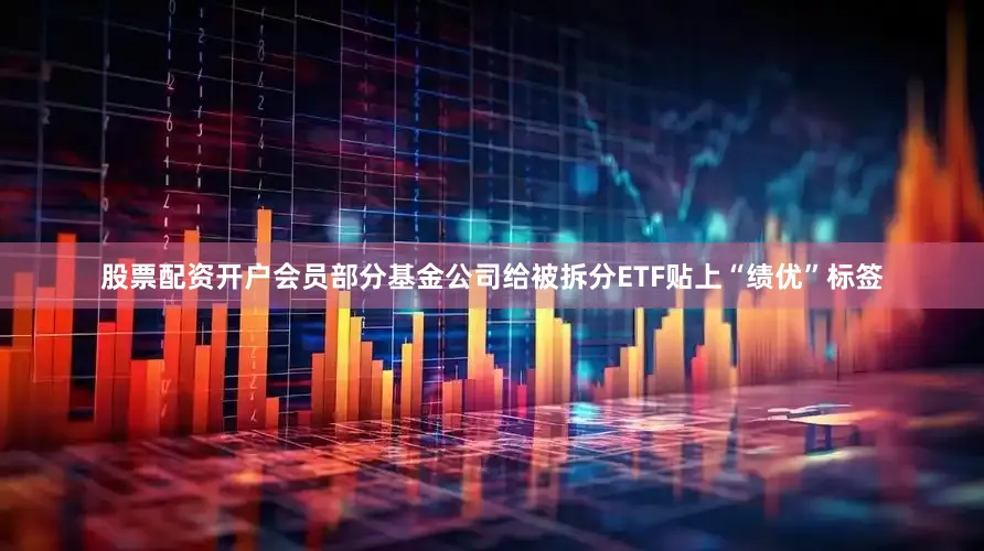 股票配资开户会员部分基金公司给被拆分ETF贴上“绩优”标签