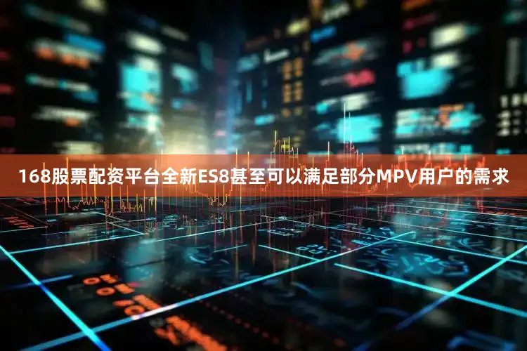 168股票配资平台全新ES8甚至可以满足部分MPV用户的需求