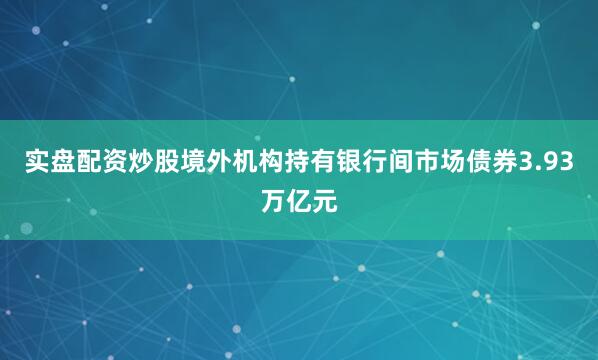 实盘配资炒股境外机构持有银行间市场债券3.93万亿元