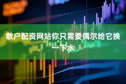 散户配资网站你只需要偶尔给它换一下水