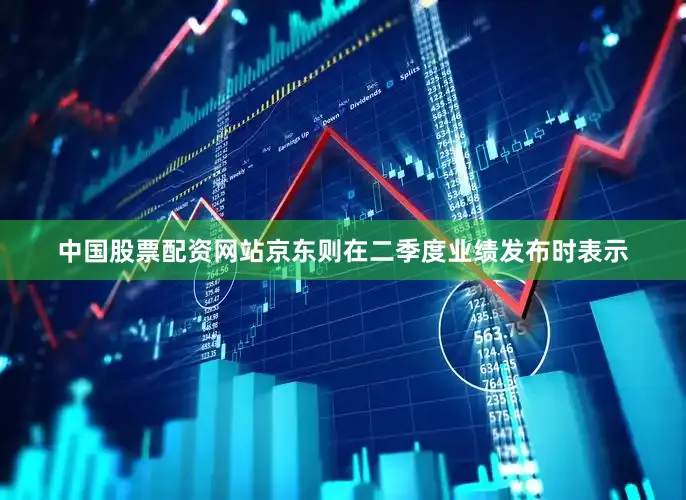 中国股票配资网站京东则在二季度业绩发布时表示