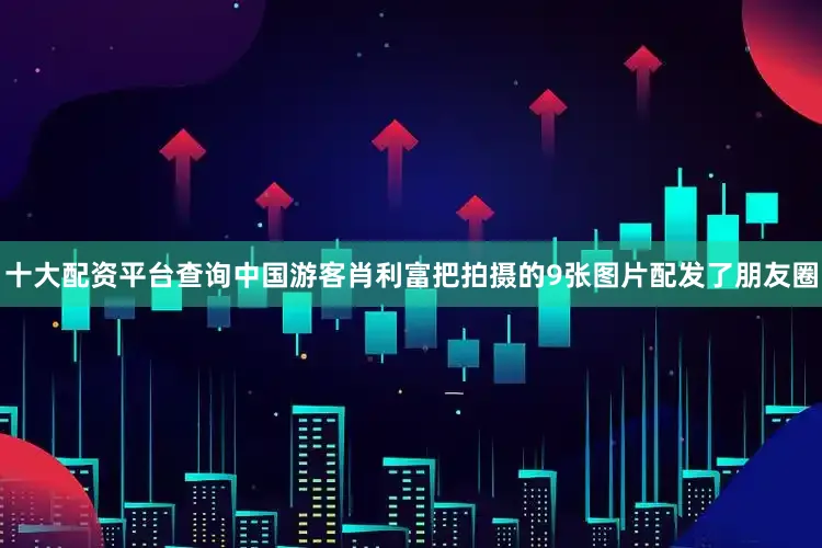 十大配资平台查询中国游客肖利富把拍摄的9张图片配发了朋友圈
