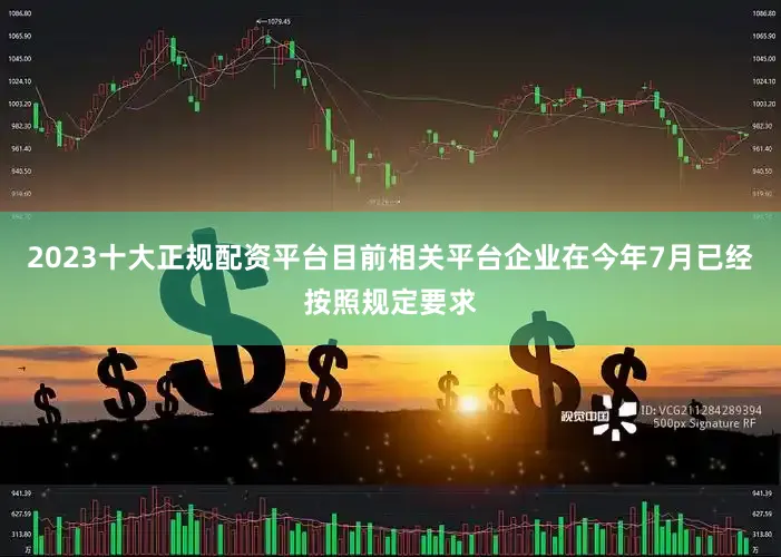 2023十大正规配资平台目前相关平台企业在今年7月已经按照规定要求