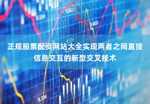 正规股票配资网站大全实现两者之间直接信息交互的新型交叉技术