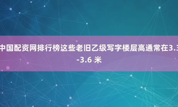 中国配资网排行榜这些老旧乙级写字楼层高通常在3.3-3.6 米