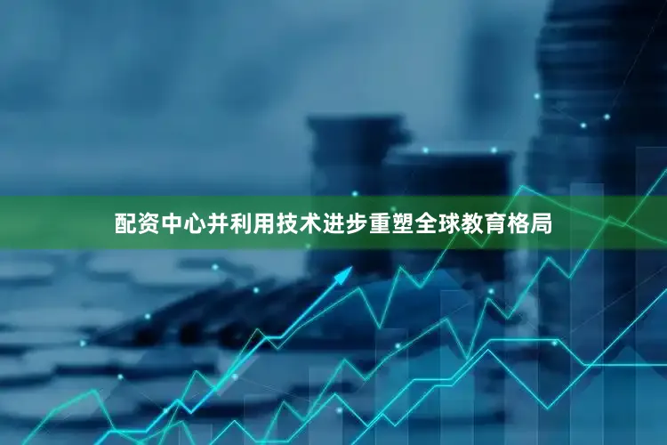 配资中心并利用技术进步重塑全球教育格局