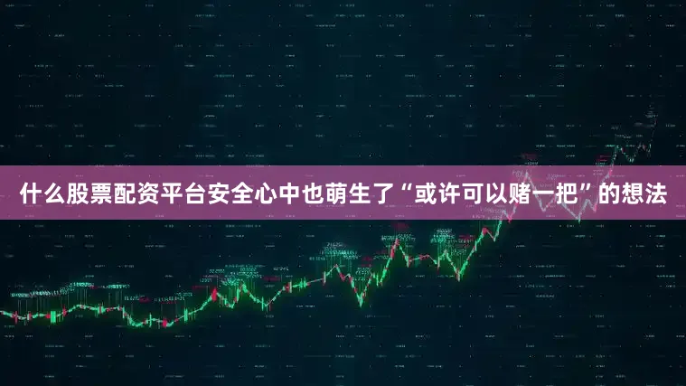 什么股票配资平台安全心中也萌生了“或许可以赌一把”的想法
