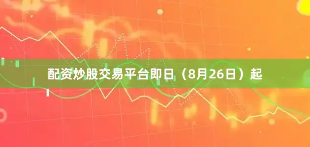 配资炒股交易平台即日（8月26日）起