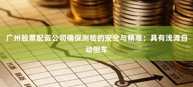 广州股票配资公司确保测验的安全与精准；具有浅滩自动倒车