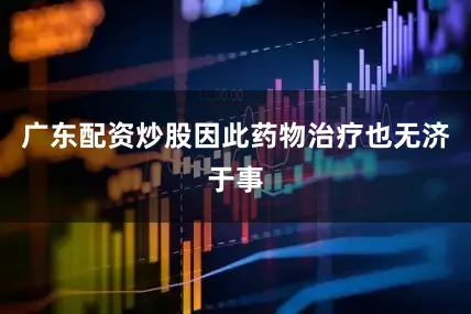 广东配资炒股因此药物治疗也无济于事