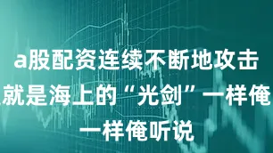 a股配资连续不断地攻击真是就是海上的“光剑”一样俺听说