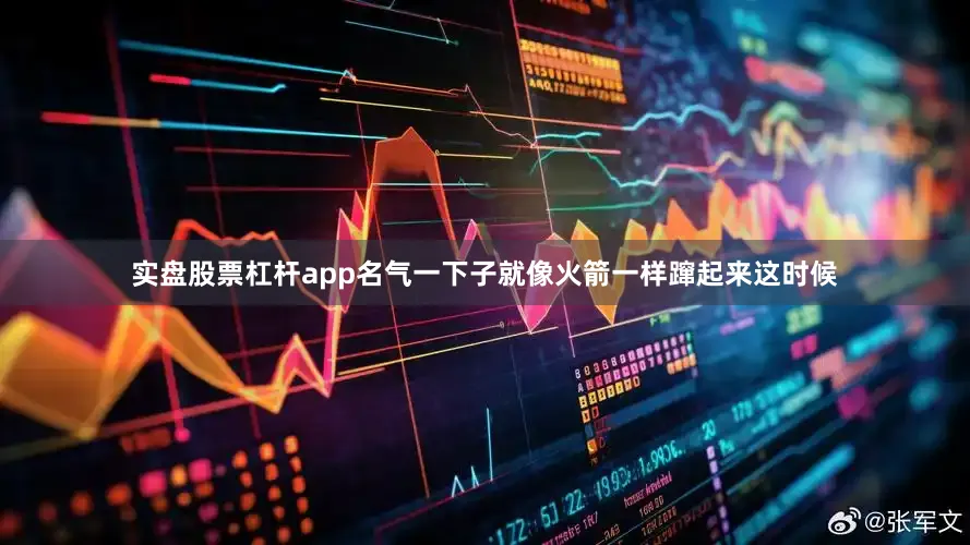 实盘股票杠杆app名气一下子就像火箭一样蹿起来这时候