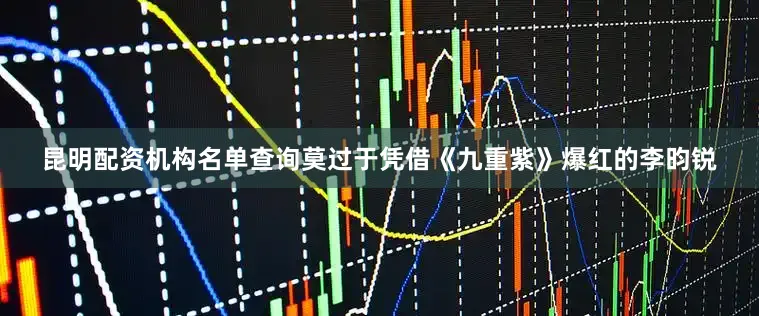 昆明配资机构名单查询莫过于凭借《九重紫》爆红的李昀锐