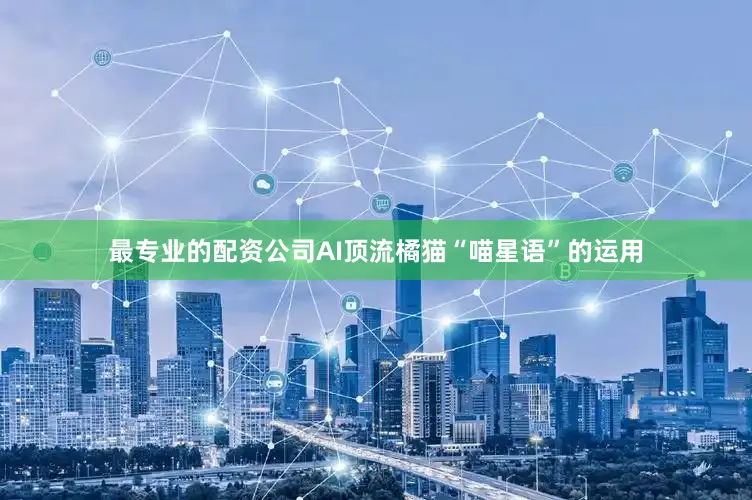 最专业的配资公司AI顶流橘猫“喵星语”的运用