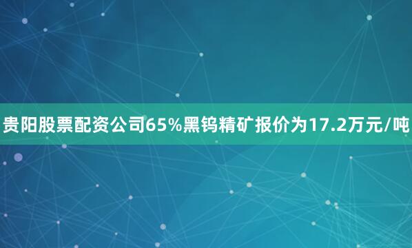 贵阳股票配资公司65%黑钨精矿报价为17.2万元/吨