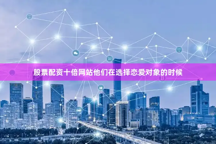 股票配资十倍网站他们在选择恋爱对象的时候