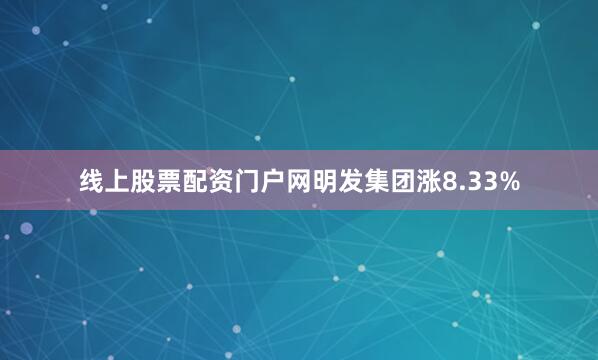 线上股票配资门户网明发集团涨8.33%