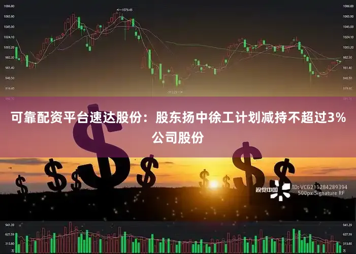 可靠配资平台速达股份：股东扬中徐工计划减持不超过3%公司股份