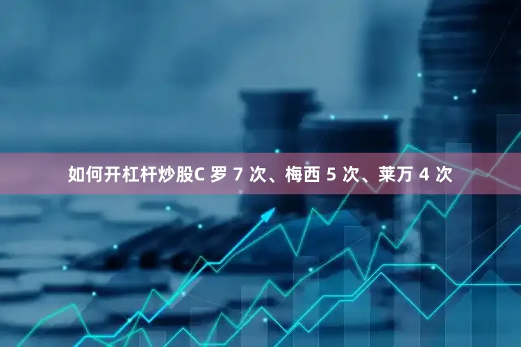 如何开杠杆炒股C 罗 7 次、梅西 5 次、莱万 4 次