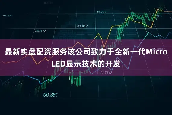 最新实盘配资服务该公司致力于全新一代MicroLED显示技术的开发