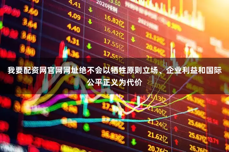 我要配资网官网网址绝不会以牺牲原则立场、企业利益和国际公平正义为代价