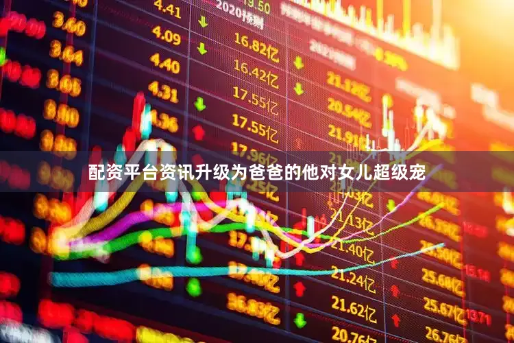 配资平台资讯升级为爸爸的他对女儿超级宠