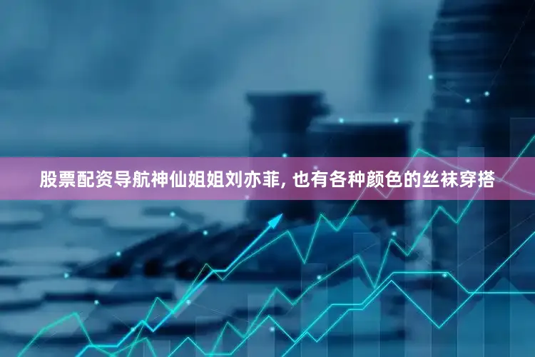 股票配资导航神仙姐姐刘亦菲, 也有各种颜色的丝袜穿搭