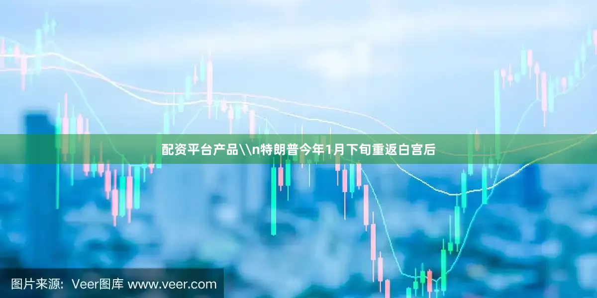 配资平台产品\n特朗普今年1月下旬重返白宫后
