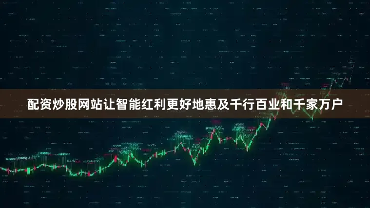 配资炒股网站让智能红利更好地惠及千行百业和千家万户
