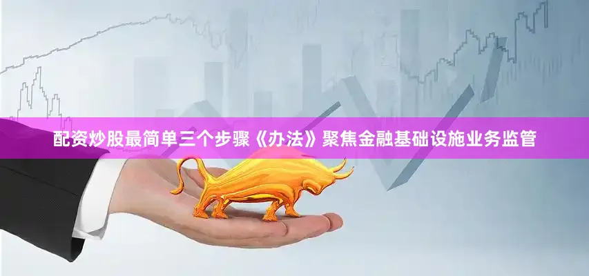配资炒股最简单三个步骤《办法》聚焦金融基础设施业务监管