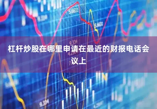 杠杆炒股在哪里申请在最近的财报电话会议上