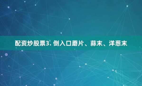 配资炒股票3. 倒入口蘑片、蒜末、洋葱末